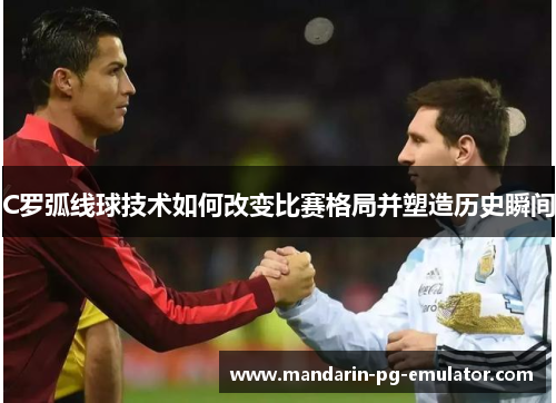 C罗弧线球技术如何改变比赛格局并塑造历史瞬间 C罗弧线球技术如何改变比赛格局并塑造历史瞬间