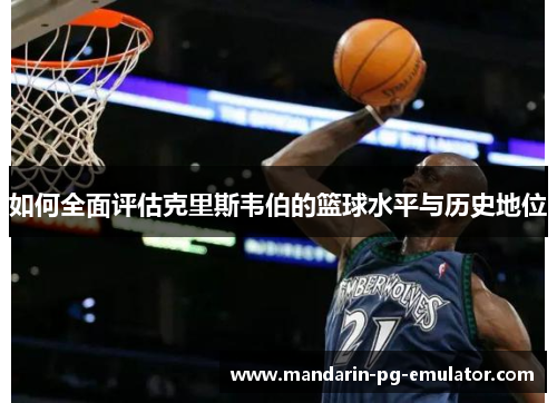 如何全面评估克里斯韦伯的篮球水平与历史地位