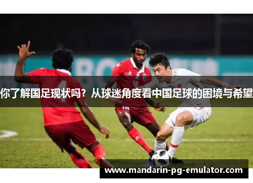 你了解国足现状吗？从球迷角度看中国足球的困境与希望