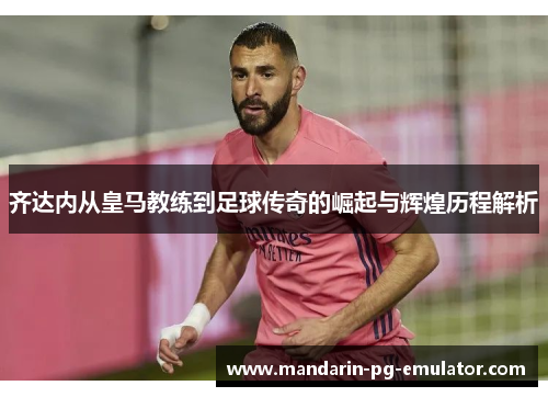 齐达内从皇马教练到足球传奇的崛起与辉煌历程解析 齐达内从皇马教练到足球传奇的崛起与辉煌历程解析