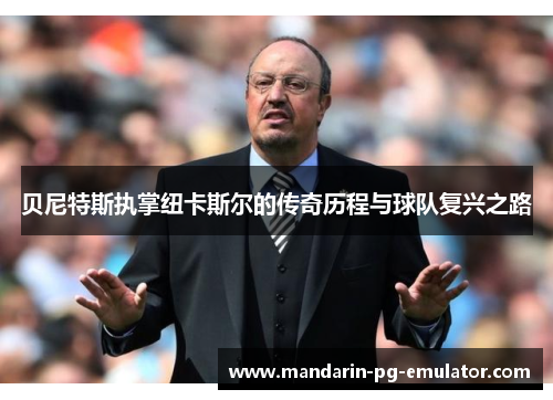 贝尼特斯执掌纽卡斯尔的传奇历程与球队复兴之路