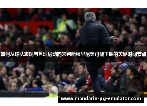 如何从球队表现与管理层动向来判断穆里尼奥可能下课的关键时间节点