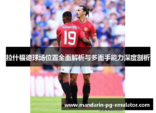 拉什福德球场位置全面解析与多面手能力深度剖析