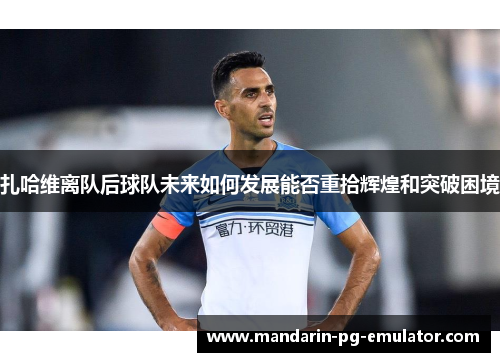 扎哈维离队后球队未来如何发展能否重拾辉煌和突破困境