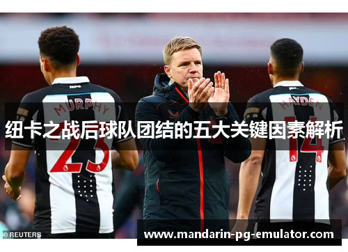 纽卡之战后球队团结的五大关键因素解析