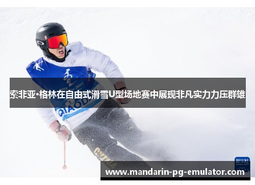 索非亚·格林在自由式滑雪U型场地赛中展现非凡实力力压群雄