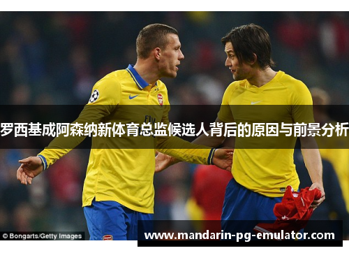 罗西基成阿森纳新体育总监候选人背后的原因与前景分析
