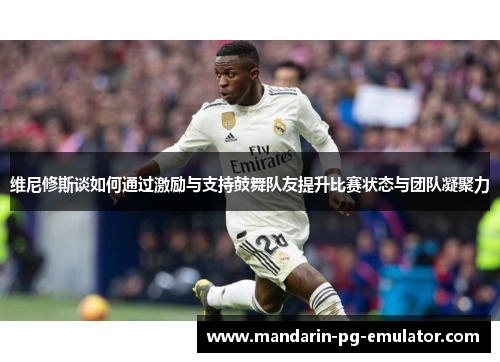维尼修斯谈如何通过激励与支持鼓舞队友提升比赛状态与团队凝聚力