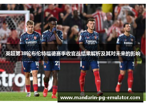 英超第38轮布伦特福德赛季收官战结果解析及其对未来的影响