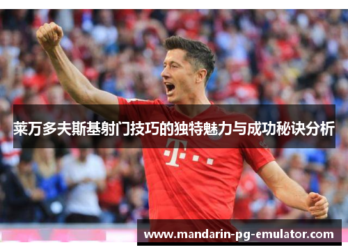 莱万多夫斯基射门技巧的独特魅力与成功秘诀分析