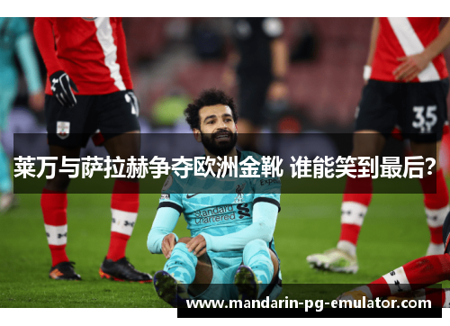 莱万与萨拉赫争夺欧洲金靴 谁能笑到最后？