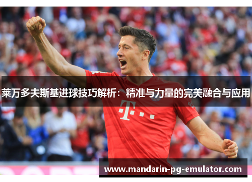 莱万多夫斯基进球技巧解析：精准与力量的完美融合与应用