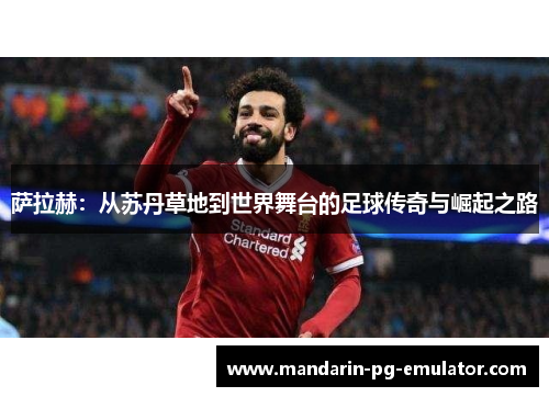 萨拉赫：从苏丹草地到世界舞台的足球传奇与崛起之路