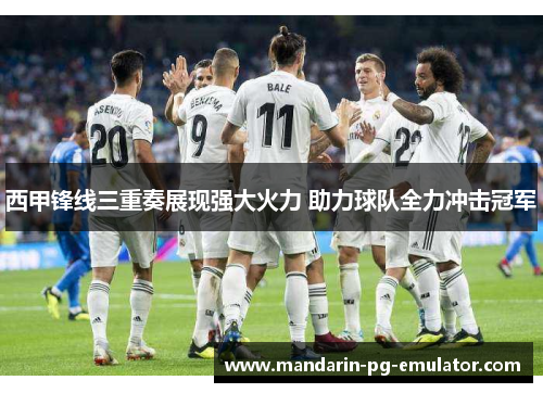 西甲锋线三重奏展现强大火力 助力球队全力冲击冠军