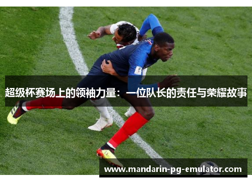 超级杯赛场上的领袖力量：一位队长的责任与荣耀故事