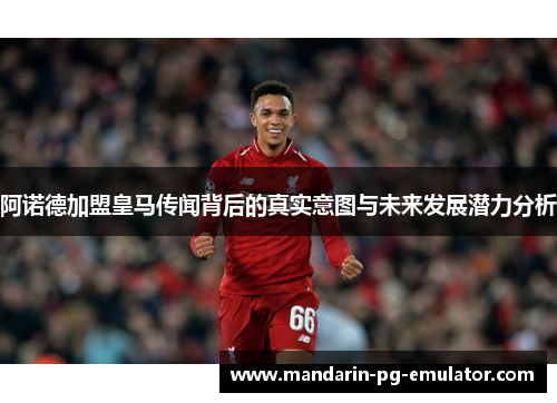阿诺德加盟皇马传闻背后的真实意图与未来发展潜力分析