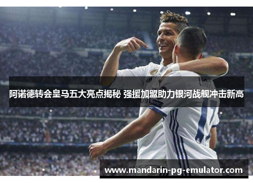 阿诺德转会皇马五大亮点揭秘 强援加盟助力银河战舰冲击新高