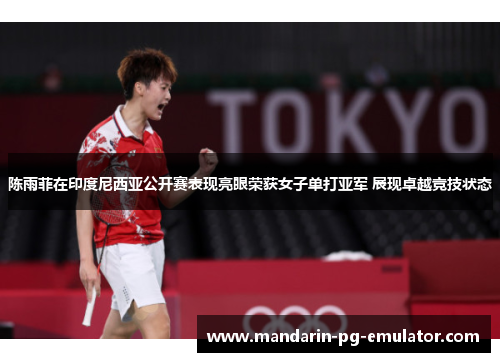 陈雨菲在印度尼西亚公开赛表现亮眼荣获女子单打亚军 展现卓越竞技状态