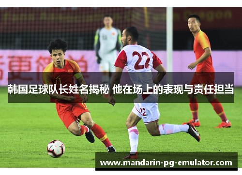 韩国足球队长姓名揭秘 他在场上的表现与责任担当