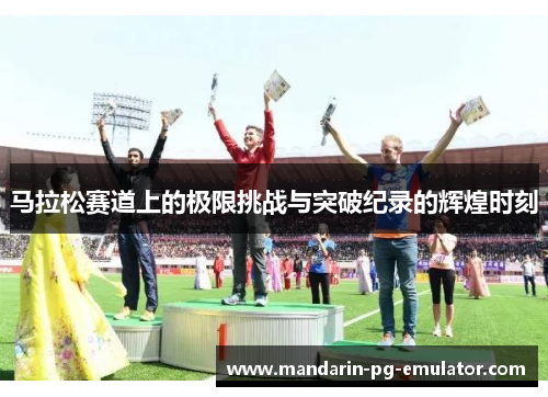 马拉松赛道上的极限挑战与突破纪录的辉煌时刻