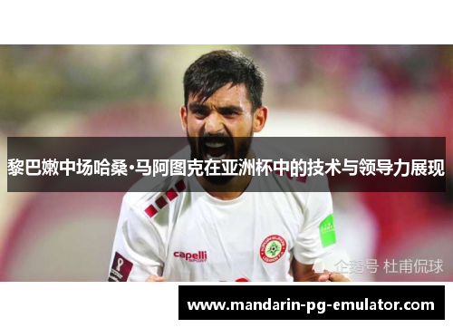 黎巴嫩中场哈桑·马阿图克在亚洲杯中的技术与领导力展现