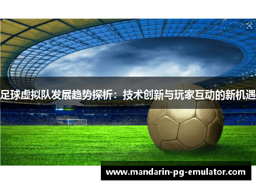 足球虚拟队发展趋势探析：技术创新与玩家互动的新机遇