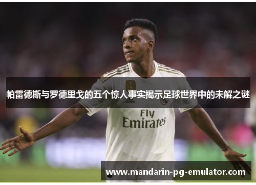 帕雷德斯与罗德里戈的五个惊人事实揭示足球世界中的未解之谜