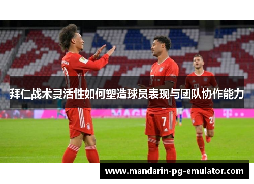 拜仁战术灵活性如何塑造球员表现与团队协作能力