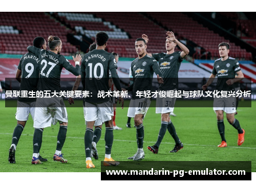 曼联重生的五大关键要素：战术革新、年轻才俊崛起与球队文化复兴分析
