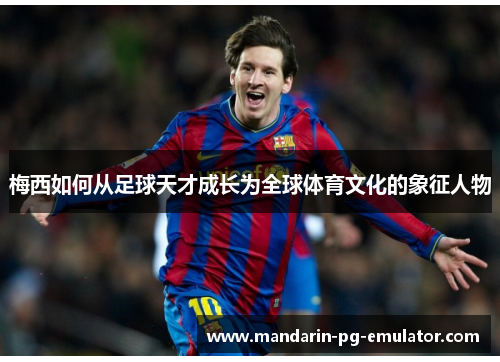 梅西如何从足球天才成长为全球体育文化的象征人物