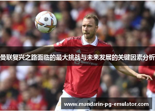 曼联复兴之路面临的最大挑战与未来发展的关键因素分析