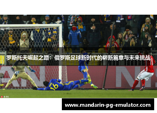 罗斯托夫崛起之路：俄罗斯足球新时代的崭新篇章与未来挑战