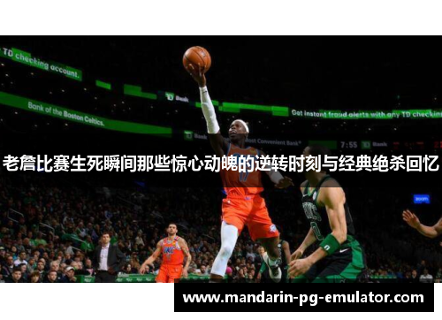 老詹比赛生死瞬间那些惊心动魄的逆转时刻与经典绝杀回忆