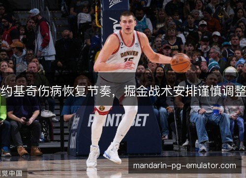 约基奇伤病恢复节奏，掘金战术安排谨慎调整